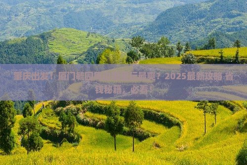 肇庆出发！厦门毓园周边哪里玩最爽？2025最新攻略+省钱秘籍，必看！
