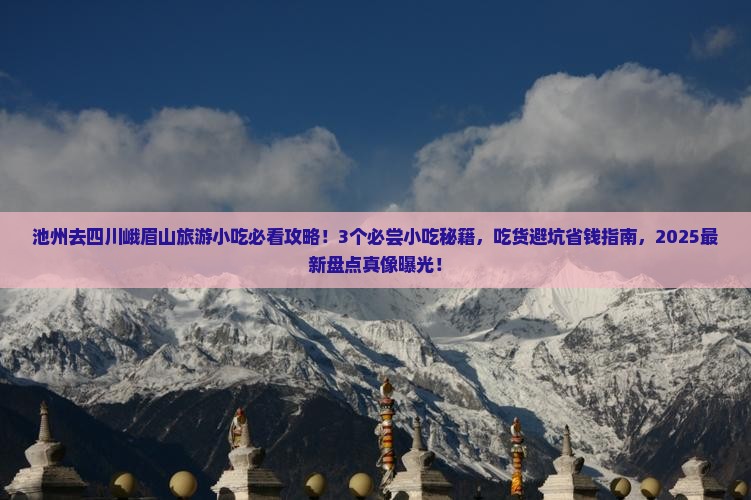 池州去四川峨眉山旅游小吃必看攻略！3个必尝小吃秘籍，吃货避坑省钱指南，2025最新盘点真像曝光！
