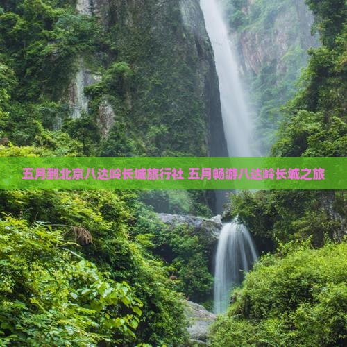 五月到北京八达岭长城旅行社 五月畅游八达岭长城之旅