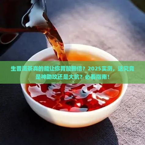 生普洱茶真的能让你胃酸翻倍？2025实测，这究竟是神助攻还是大坑？必看指南！