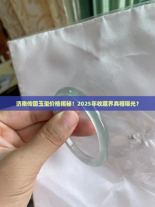 济南传国玉玺价格揭秘！2025年收藏界真相曝光？