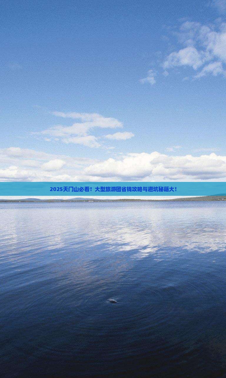 2025天门山必看！大型旅游团省钱攻略与避坑秘籍大！
