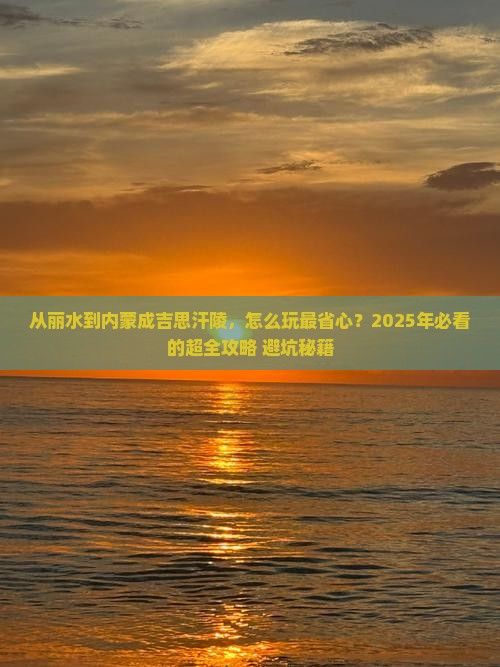 从丽水到内蒙成吉思汗陵，怎么玩最省心？2025年必看的超全攻略+避坑秘籍