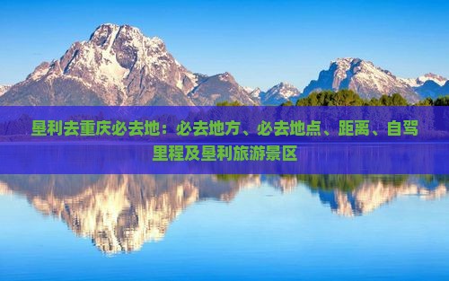 垦利去重庆必去地：必去地方、必去地点、距离、自驾里程及垦利旅游景区