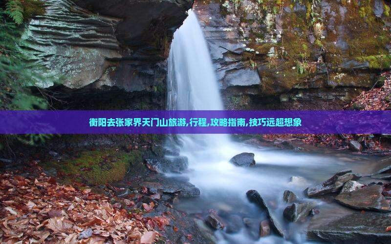 衡阳去张家界天门山旅游,行程,攻略指南,技巧远超想象