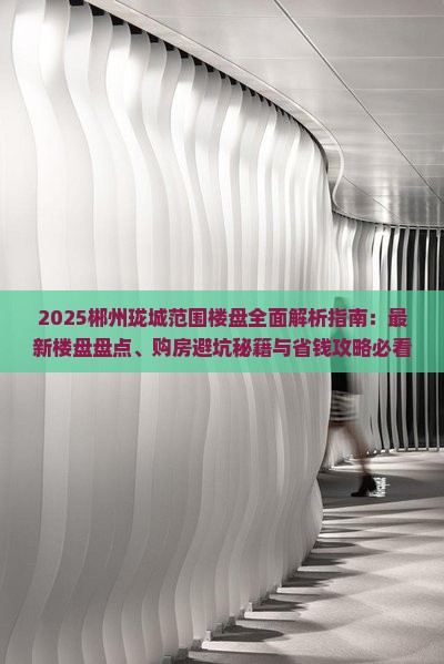 2025郴州珑城范围楼盘全面解析指南：最新楼盘盘点、购房避坑秘籍与省钱攻略必看！