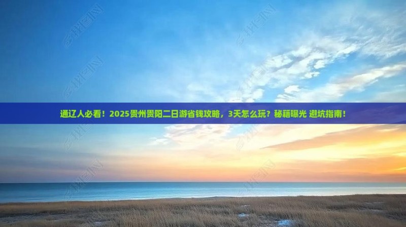 通辽人必看！2025贵州贵阳二日游省钱攻略，3天怎么玩？秘籍曝光+避坑指南！