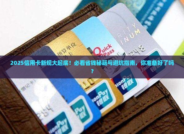 2025信用卡新规大起底！必看省钱秘籍与避坑指南，你准备好了吗？
