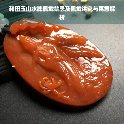 和田玉山水牌佩戴禁忌及佩戴讲究与寓意解析-和田玉资讯