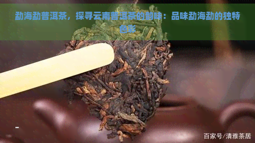勐海勐普洱茶,探寻云南普洱茶的韵味:品味勐海勐的独特色彩 勐海勐普洱茶,探寻云南普洱茶的韵味:品味勐海勐的独特色彩