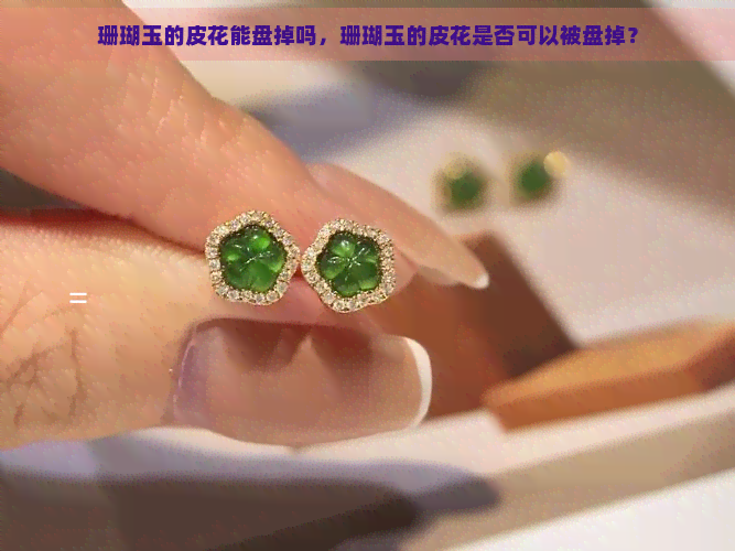 珊瑚玉的皮花能盘掉吗，珊瑚玉的皮花是否可以被盘掉？