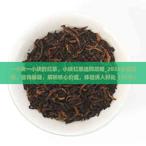 一小块一小块的红茶，小块红茶选购攻略_2026必看指南，省钱秘籍，解析核心价值，体验诱人好处（85字）