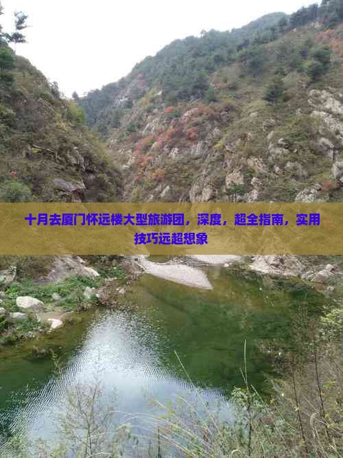 十月去厦门怀远楼大型旅游团，深度，超全指南，实用技巧远超想象