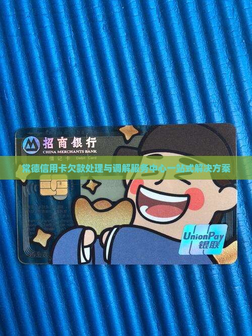 常德信用卡欠款处理与调解服务中心一站式解决方案