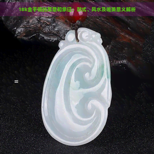 18k金手镯的寓意和象征：款式、风水及唯美意义解析